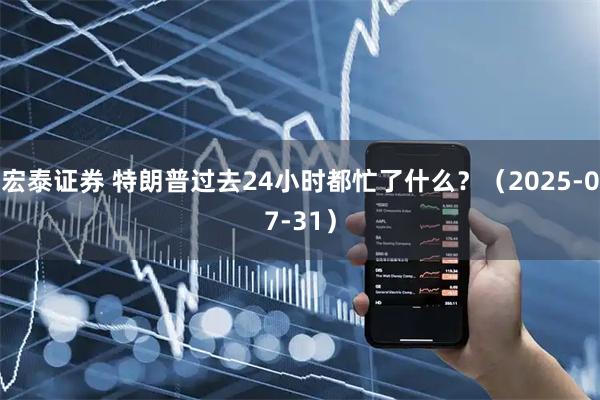 宏泰证券 特朗普过去24小时都忙了什么？（2025-07-31）