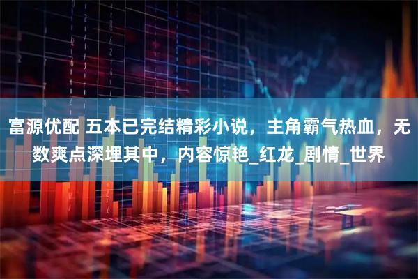 富源优配 五本已完结精彩小说，主角霸气热血，无数爽点深埋其中，内容惊艳_红龙_剧情_世界