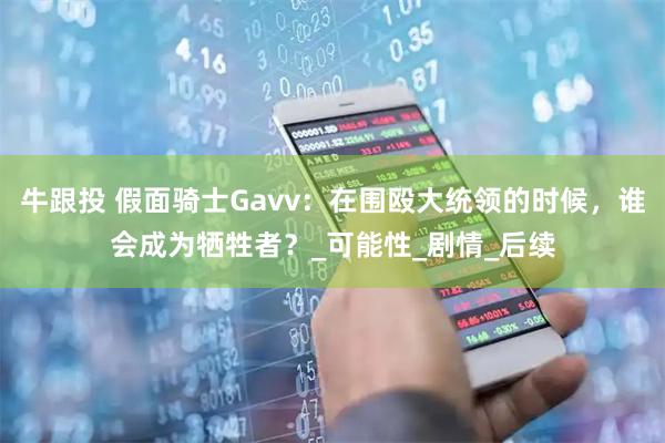 牛跟投 假面骑士Gavv：在围殴大统领的时候，谁会成为牺牲者？_可能性_剧情_后续