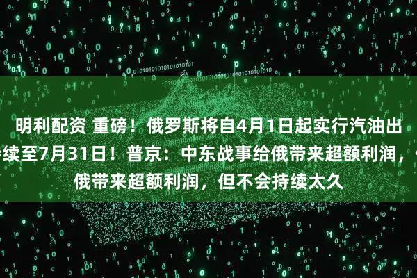 明利配资 重磅！俄罗斯将自4月1日起实行汽油出口临时禁令，持续至7月31日！普京：中东战事给俄带来超额利润，但不会持续太久