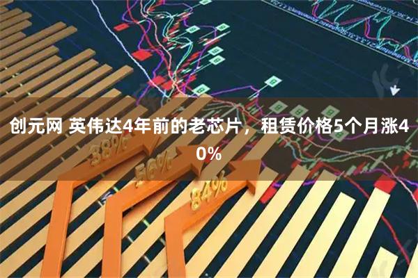 创元网 英伟达4年前的老芯片,租赁价格5个月涨40%