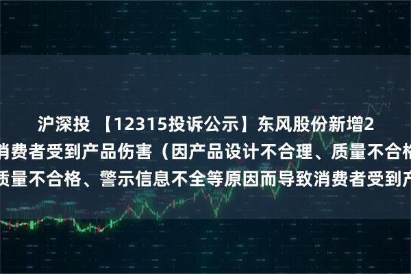沪深投 【12315投诉公示】东风股份新增2件投诉公示，涉及导致消费者受到产品伤害（因产品设计不合理、质量不合格、警示信息不全等原因而导致消费者受到产品伤害）问题等