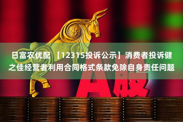 日富农优配 【12315投诉公示】消费者投诉健之佳经营者利用合同格式条款免除自身责任问题