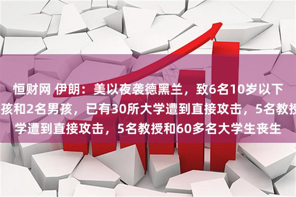 恒财网 伊朗:美以夜袭德黑兰,致6名10岁以下儿童遇难,包括4名女孩和2名男孩,已有30所大学遭到直接攻击,5名教授和60多名大学生丧生