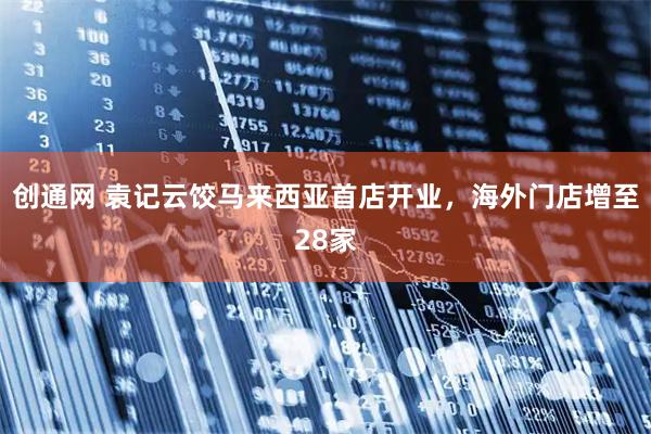 创通网 袁记云饺马来西亚首店开业，海外门店增至28家