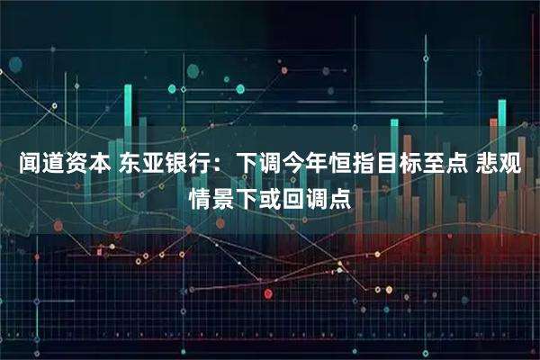 闻道资本 东亚银行：下调今年恒指目标至点 悲观情景下或回调点