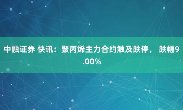 中融证券 快讯：聚丙烯主力合约触及跌停， 跌幅9.00%