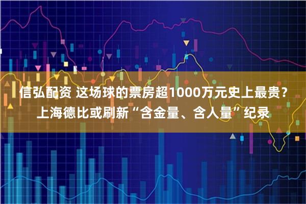 信弘配资 这场球的票房超1000万元史上最贵？上海德比或刷新“含金量、含人量”纪录
