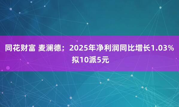 同花财富 麦澜德:2025年净利润同比增长1.03% 拟10派5元